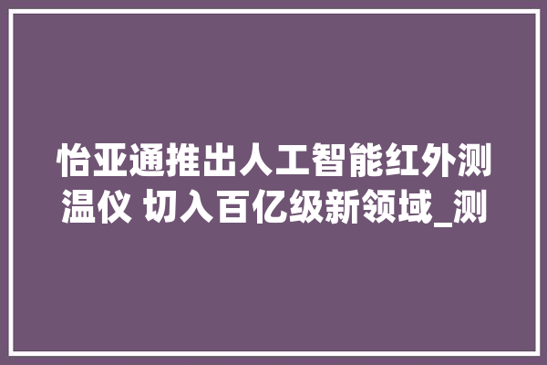 怡亚通推出人工智能红外测温仪 切入百亿级新领域_测温_人工智能