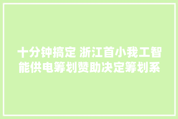 十分钟搞定 浙江首小我工智能供电筹划赞助决定筹划系统试行_计划_客户司理