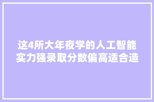 这4所大年夜学的人工智能实力强录取分数偏高适合造诣中上的同学_人工智能_黉舍