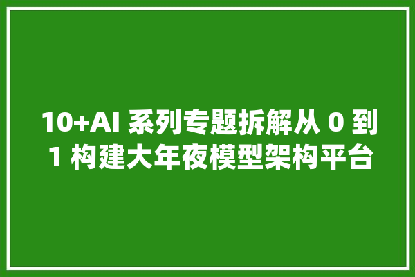 10+AI 系列专题拆解从 0 到 1 构建大年夜模型架构平台的实现路径_模子_技巧 AI快讯
