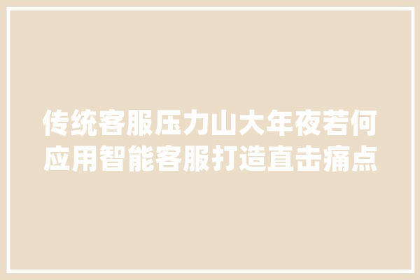传统客服压力山大年夜若何应用智能客服打造直击痛点的解决筹划？_客服_企业 云服务