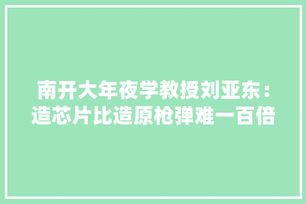 南开大年夜学教授刘亚东：造芯片比造原枪弹难一百倍_芯片_光刻 绘影字幕