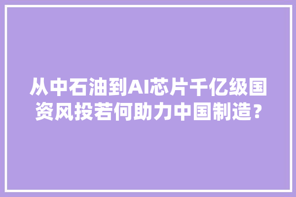 从中石油到AI芯片千亿级国资风投若何助力中国制造？_家当_亿元