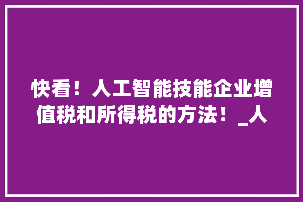 快看！人工智能技能企业增值税和所得税的方法！_人工智能_家当 文字写作