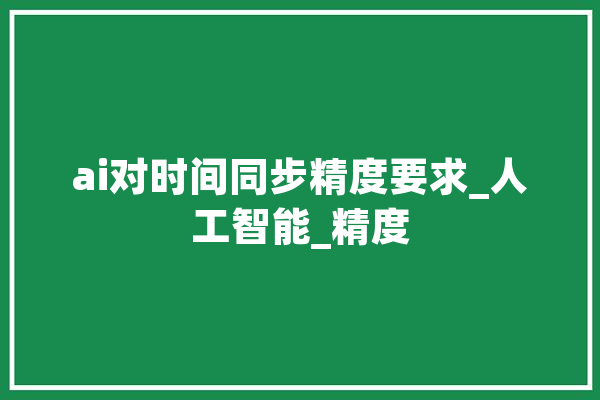 ai对时间同步精度要求_人工智能_精度