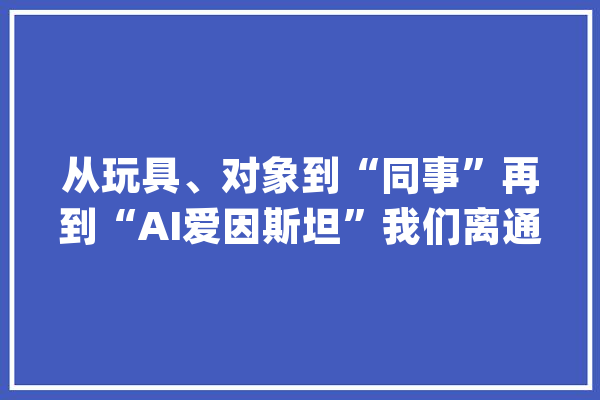 从玩具、对象到“同事”再到“AI爱因斯坦”我们离通用人工智能有多远？_模子_人工智能