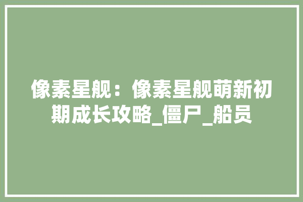 像素星舰：像素星舰萌新初期成长攻略_僵尸_船员