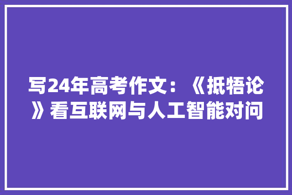 写24年高考作文：《抵牾论》看互联网与人工智能对问题解决的影响_互联网_人工智能 计算机
