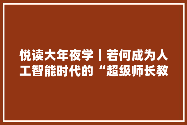 悦读大年夜学｜若何成为人工智能时代的“超级师长教师”？_教师_人工智能 绘影字幕