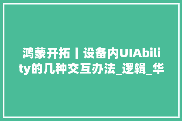 鸿蒙开拓丨设备内UIAbility的几种交互办法_逻辑_华为 AI快讯