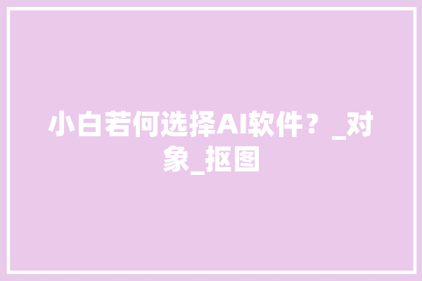 小白若何选择AI软件?_对象_抠图 科技快讯 小白若何选择AI软件?_对象_抠图 科技快讯