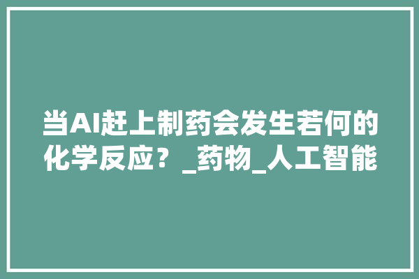 当AI赶上制药会发生若何的化学反应？_药物_人工智能