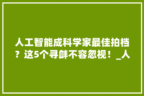 人工智能成科学家最佳拍档？这5个寻衅不容忽视！_人工智能_数据 智能问答