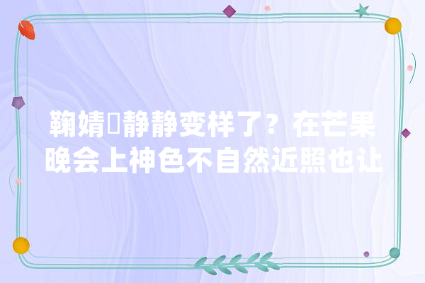 鞠婧祎静静变样了？在芒果晚会上神色不自然近照也让人脸盲_照片_这张 智能写作