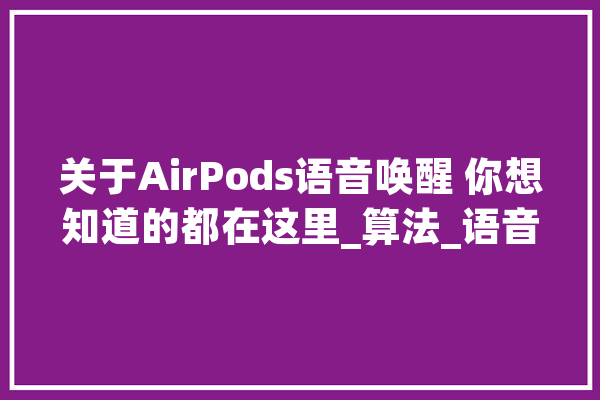 关于AirPods语音唤醒 你想知道的都在这里_算法_语音 智能写作