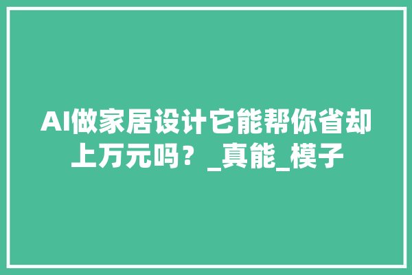 AI做家居设计它能帮你省却上万元吗？_真能_模子 智能问答