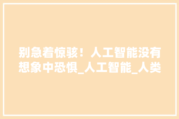别急着惊骇！人工智能没有想象中恐惧_人工智能_人类 科技快讯
