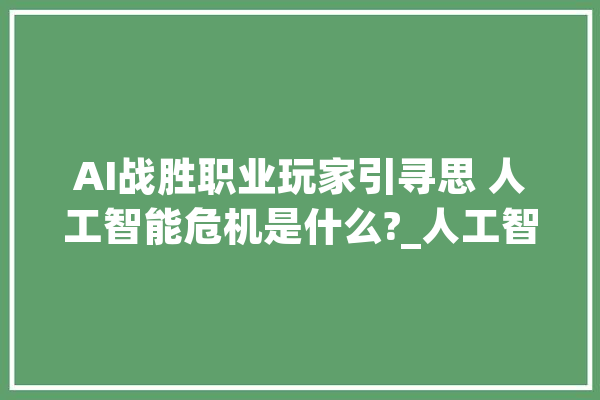 AI战胜职业玩家引寻思 人工智能危机是什么?_人工智能_机械人 科技快讯
