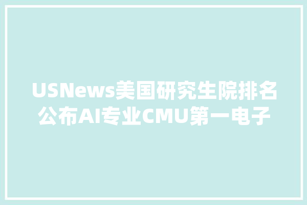USNews美国研究生院排名公布AI专业CMU第一电子工程MIT最牛_分校_年夜学