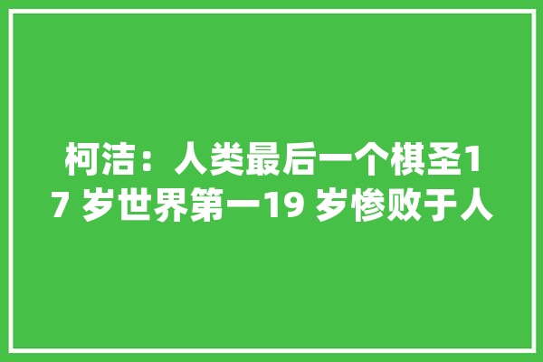 柯洁：人类最后一个棋圣17 岁世界第一19 岁惨败于人工智能_围棋_人工智能 AI简讯