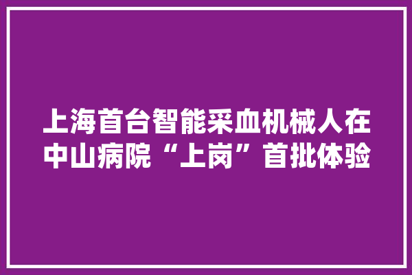 上海首台智能采血机械人在中山病院“上岗”首批体验者：几乎不痛神奇_机械人_中山 云服务