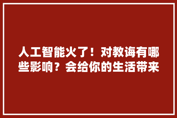 人工智能火了！对教诲有哪些影响？会给你的生活带来哪些变革？听听代表委员怎么说…… | 两会伴读_人工智能_教师