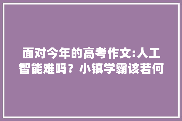 面对今年的高考作文:人工智能难吗？小镇学霸该若何下笔呢？_人工智能_将来
