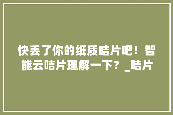 快丢了你的纸质咭片吧！智能云咭片理解一下？_咭片_它是