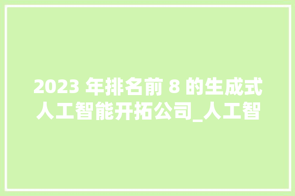 2023 年排名前 8 的生成式人工智能开拓公司_人工智能_数据 绘影字幕