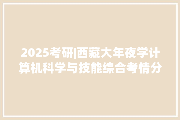 2025考研|西藏大年夜学计算机科学与技能综合考情分析_面试_技巧 AI简讯