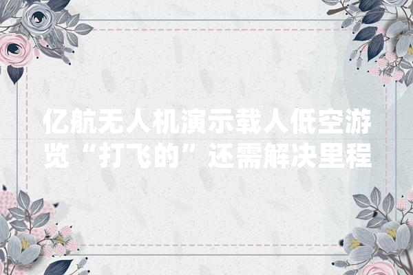 亿航无人机演示载人低空游览“打飞的”还需解决里程焦炙_低空_航空器