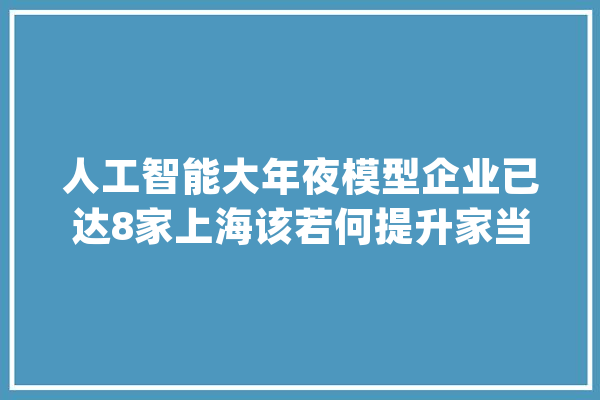 人工智能大年夜模型企业已达8家上海该若何提升家当竞争力？｜上海两会_模子_家当 计算机