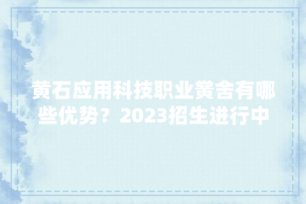 黄石应用科技职业黉舍有哪些优势？2023招生进行中_黄石_职业黉舍