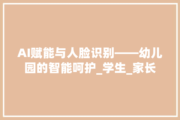 AI赋能与人脸识别——幼儿园的智能呵护_学生_家长