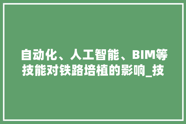 自动化、人工智能、BIM等技能对铁路培植的影响_技巧_铁路