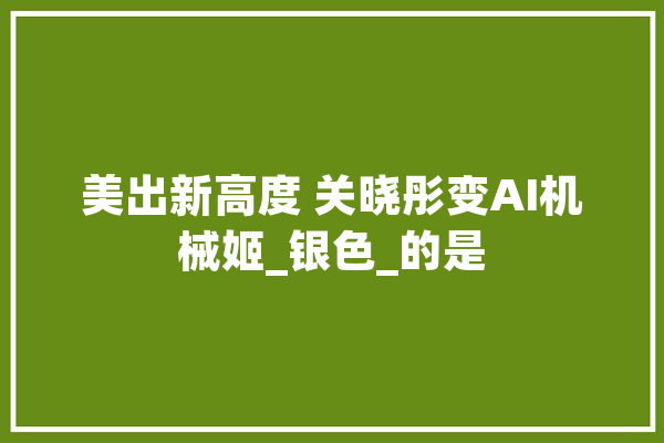 美出新高度 关晓彤变AI机械姬_银色_的是
