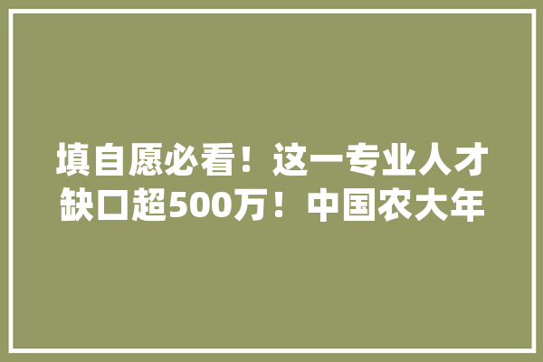 填自愿必看！这一专业人才缺口超500万！中国农大年夜实力超强！_人工智能_专业 计算机