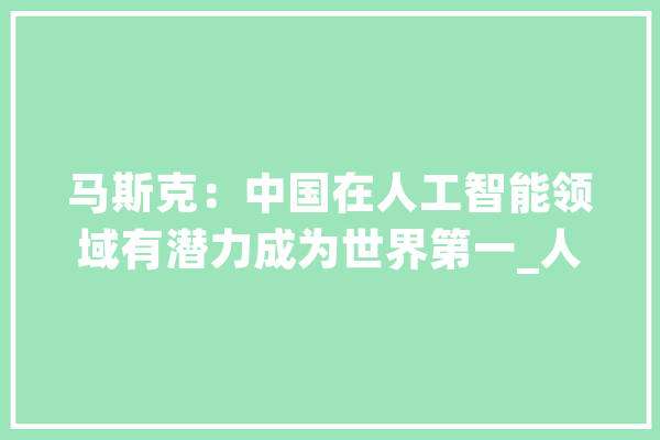 马斯克：中国在人工智能领域有潜力成为世界第一_人工智能_中国 智能写作