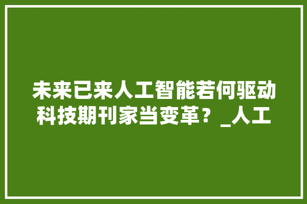 未来已来人工智能若何驱动科技期刊家当变革？_人工智能_技巧 云服务