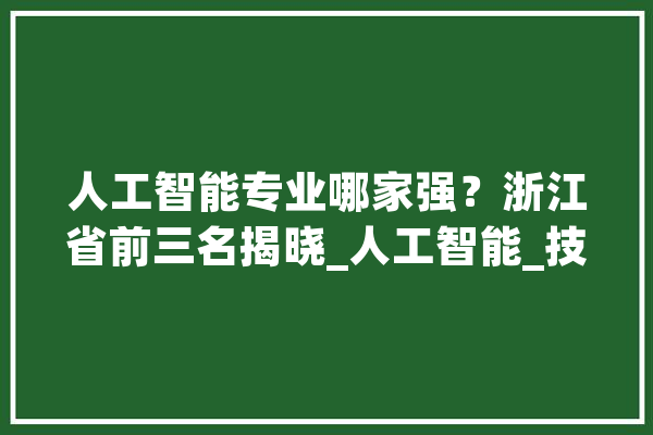 人工智能专业哪家强？浙江省前三名揭晓_人工智能_技巧 科技快讯