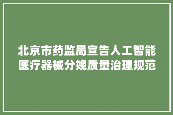 北京市药监局宣告人工智能医疗器械分娩质量治理规范检查指南_算法_数据 云服务
