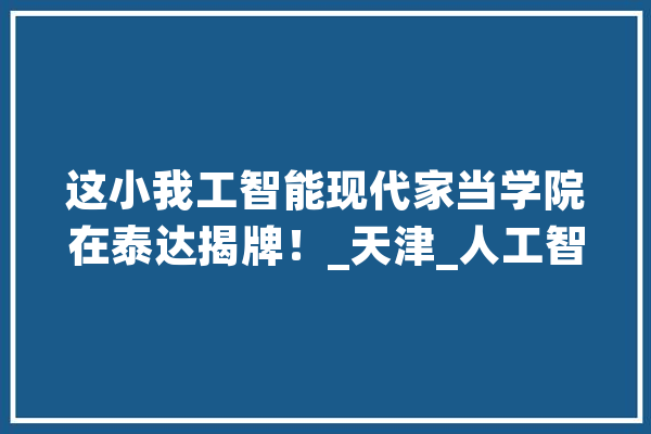 这小我工智能现代家当学院在泰达揭牌！_天津_人工智能