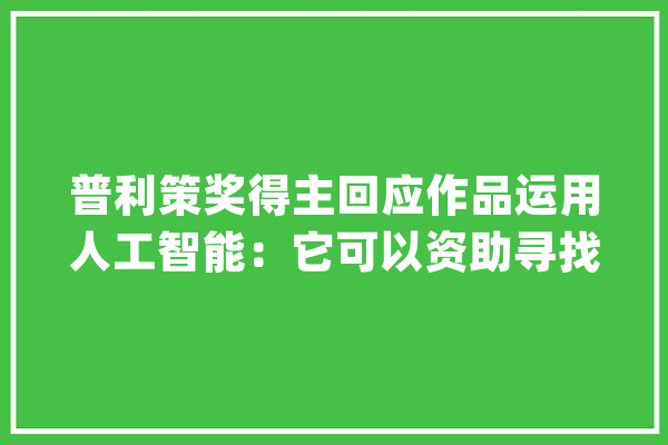 普利策奖得主回应作品运用人工智能：它可以资助寻找谜底_人工智能_芝加哥 科技快讯