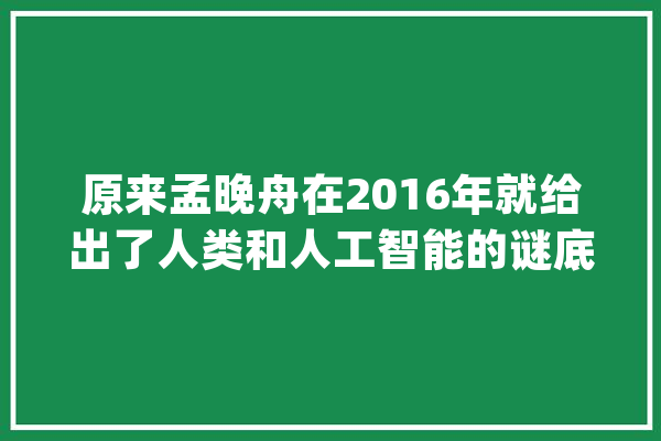 原来孟晚舟在2016年就给出了人类和人工智能的谜底_本身的_人类 云服务