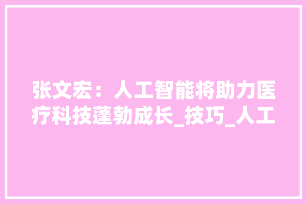 张文宏：人工智能将助力医疗科技蓬勃成长_技巧_人工智能