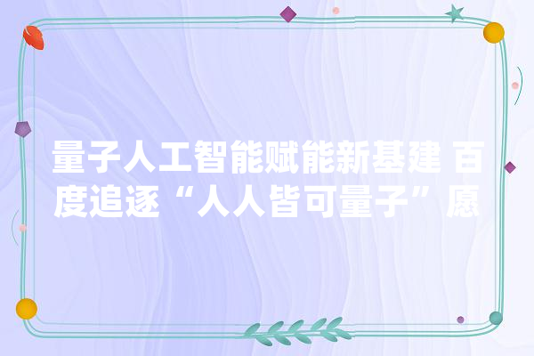 量子人工智能赋能新基建 百度追逐“人人皆可量子”愿景_量子_人工智能