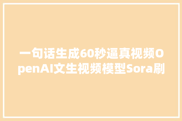 一句话生成60秒逼真视频OpenAI文生视频模型Sora刷屏原来可以这样玩_视频_模子 智能助手