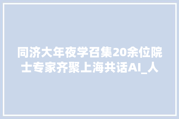 同济大年夜学召集20余位院士专家齐聚上海共话AI_人工智能_院士 AI简讯