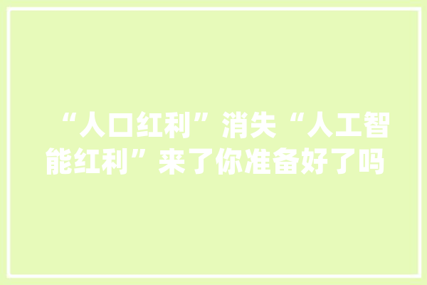 “人口红利”消失“人工智能红利”来了你准备好了吗？_盈余_人工智能