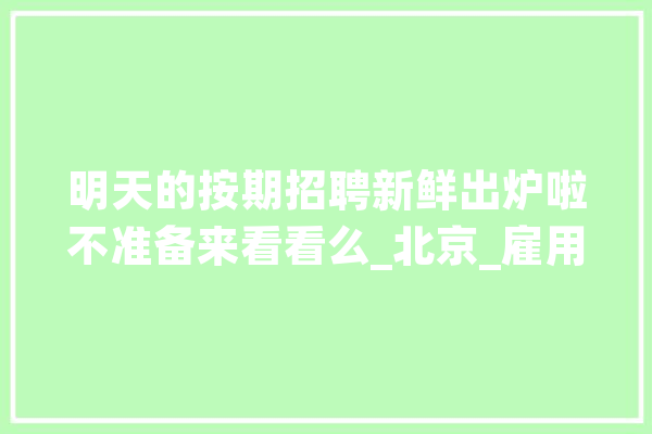 明天的按期招聘新鲜出炉啦不准备来看看么_北京_雇用职位